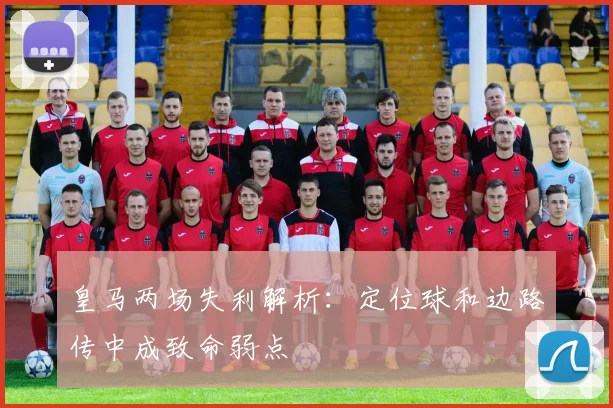 皇马两场失利解析：定位球和边路传中成致命弱点