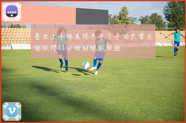 普尔上半场表现平平下半场失常全场仅得11分难助球队取胜