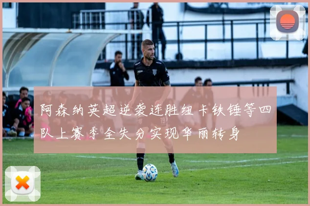 阿森纳英超逆袭连胜纽卡铁锤等四队上赛季全失分实现华丽转身