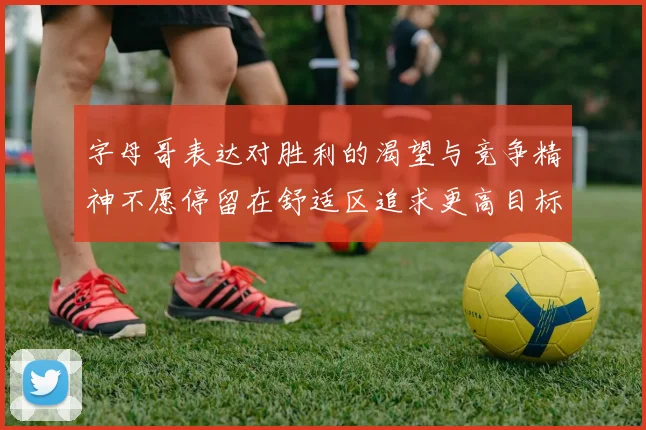 字母哥表达对胜利的渴望与竞争精神不愿停留在舒适区追求更高目标