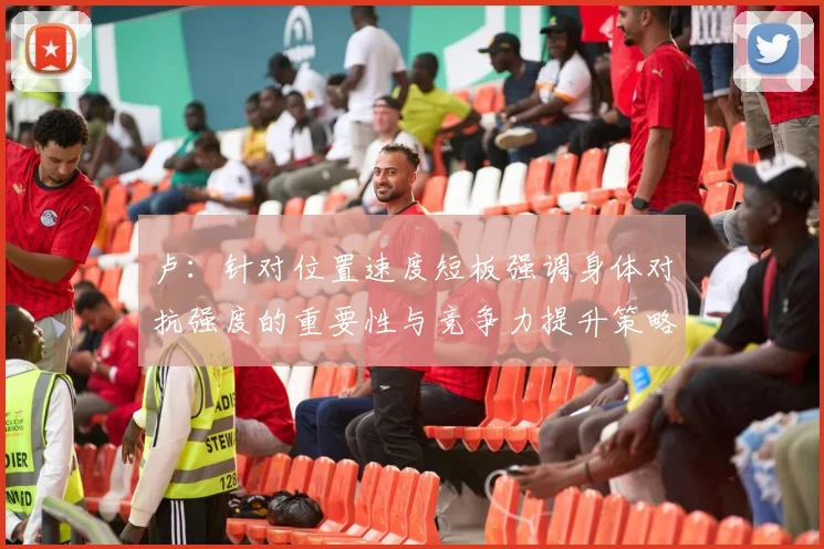 卢：针对位置速度短板强调身体对抗强度的重要性与竞争力提升策略