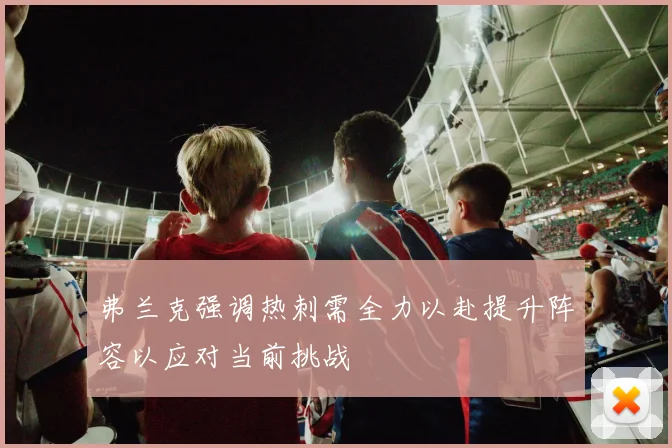 弗兰克强调热刺需全力以赴提升阵容以应对当前挑战