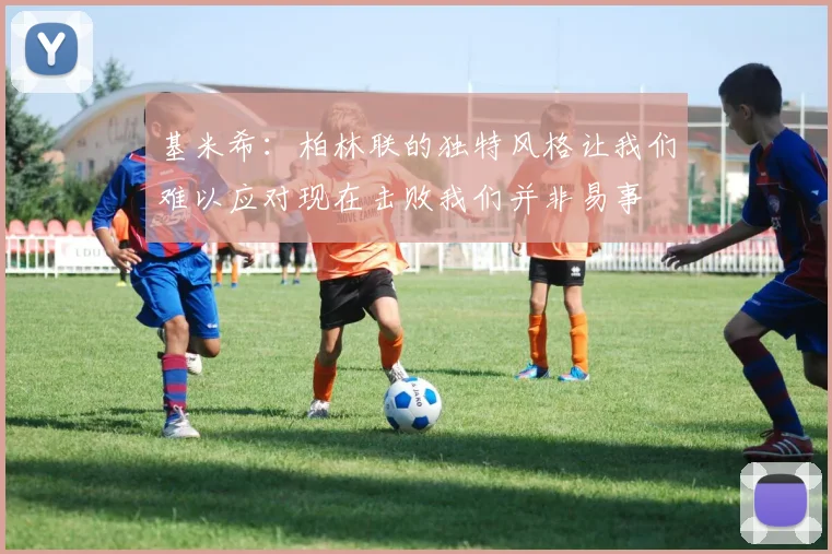 基米希：柏林联的独特风格让我们难以应对现在击败我们并非易事