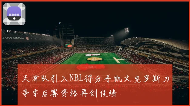 天津队引入NBL得分手凯文克罗斯力争季后赛资格再创佳绩