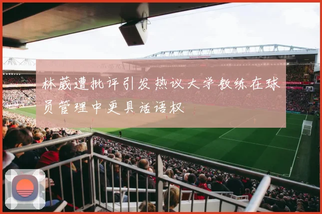林葳遭批评引发热议大学教练在球员管理中更具话语权