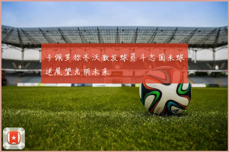 卡佩罗称齐沃激发球员斗志国米球迷展望光明未来