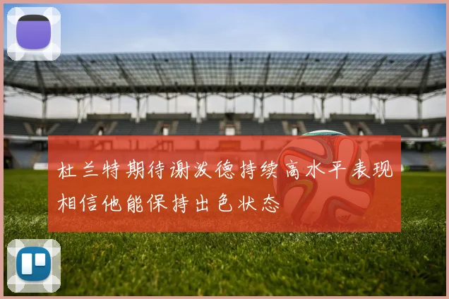 杜兰特期待谢泼德持续高水平表现相信他能保持出色状态