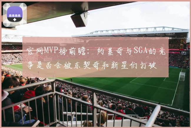 官网MVP榜前瞻：约基奇与SGA的竞争是否会被东契奇和新星们打破