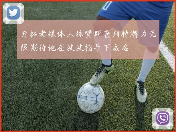 开拓者媒体人称赞斯普利特潜力无限期待他在波波指导下成名