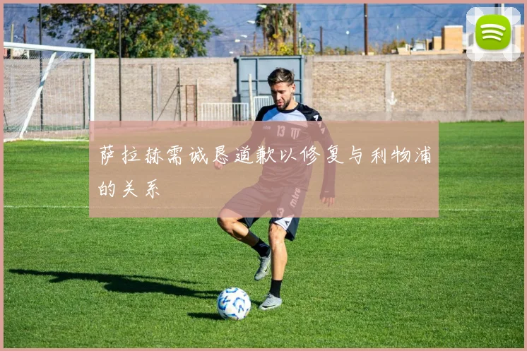 萨拉赫需诚恳道歉以修复与利物浦的关系