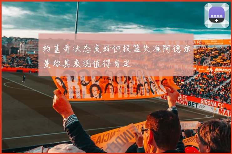 约基奇状态良好但投篮失准阿德尔曼称其表现值得肯定