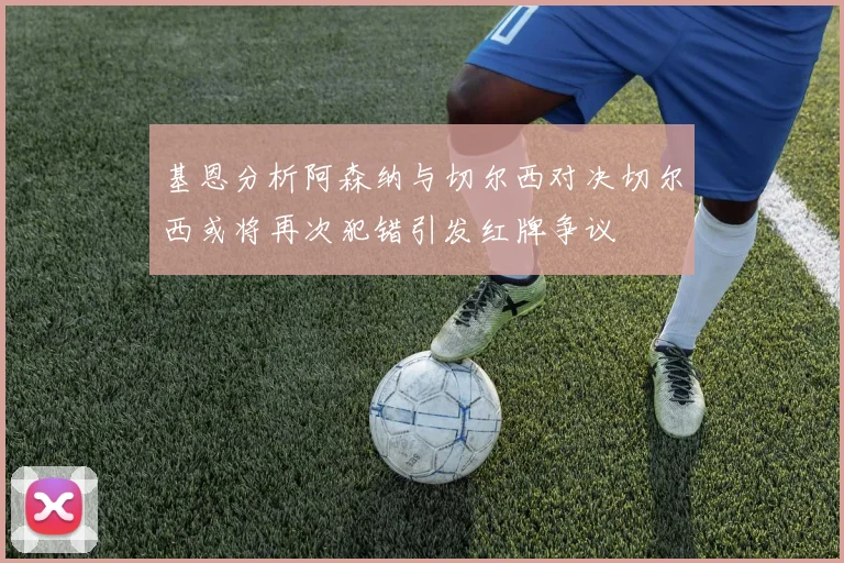 基恩分析阿森纳与切尔西对决切尔西或将再次犯错引发红牌争议