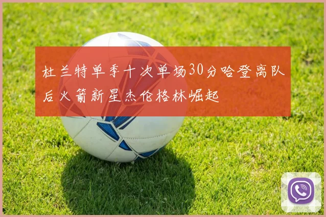 杜兰特单季十次单场30分哈登离队后火箭新星杰伦格林崛起