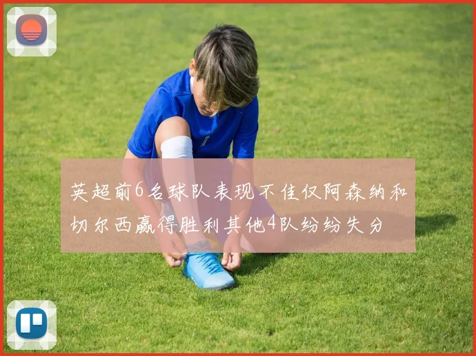 英超前6名球队表现不佳仅阿森纳和切尔西赢得胜利其他4队纷纷失分