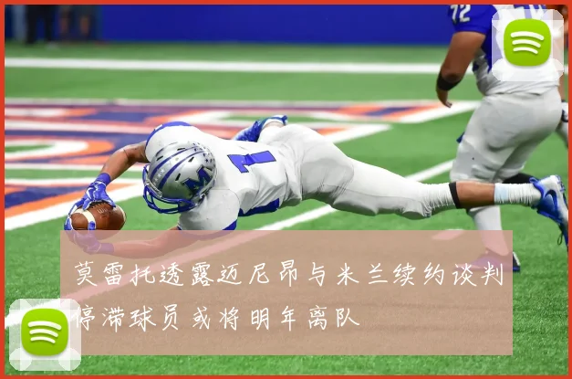 莫雷托透露迈尼昂与米兰续约谈判停滞球员或将明年离队