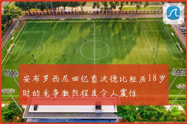 安布罗西尼回忆首次德比经历18岁时的竞争激烈程度令人震惊