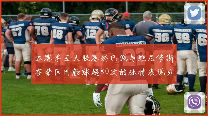 本赛季五大联赛姆巴佩与维尼修斯在禁区内触球超80次的独特表现分析