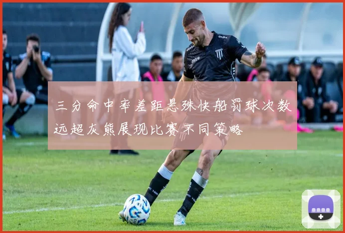 三分命中率差距悬殊快船罚球次数远超灰熊展现比赛不同策略