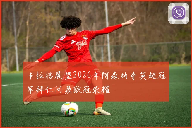 卡拉格展望2026年阿森纳夺英超冠军拜仁问鼎欧冠荣耀