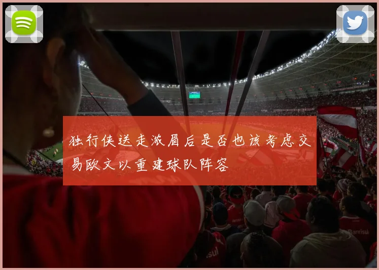 独行侠送走浓眉后是否也该考虑交易欧文以重建球队阵容