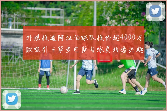 外媒报道阿拉伯球队报价超4000万欧吸引卡萨多巴萨与球员均感兴趣