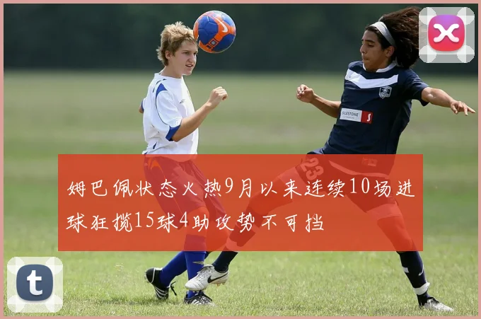 姆巴佩状态火热9月以来连续10场进球狂揽15球4助攻势不可挡