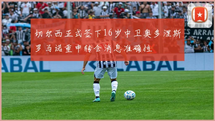 切尔西正式签下16岁中卫奥多涅斯罗马诺重申转会消息准确性