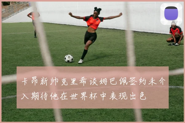 卡昂新帅克里希谈姆巴佩签约未介入期待他在世界杯中表现出色