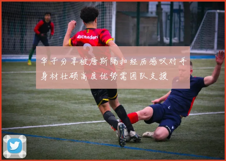 华子分享被唐斯隔扣经历感叹对手身材壮硕高度优势需团队支援