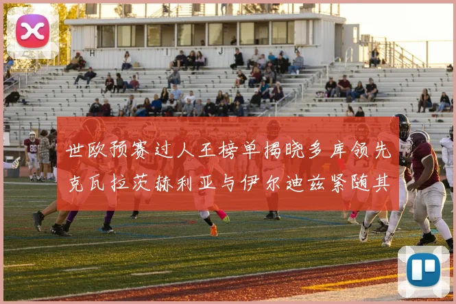世欧预赛过人王榜单揭晓多库领先克瓦拉茨赫利亚与伊尔迪兹紧随其后