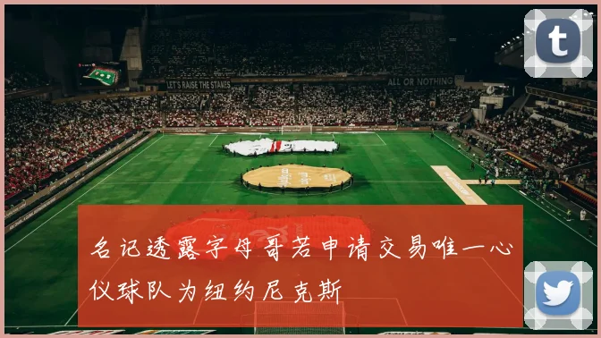 名记透露字母哥若申请交易唯一心仪球队为纽约尼克斯