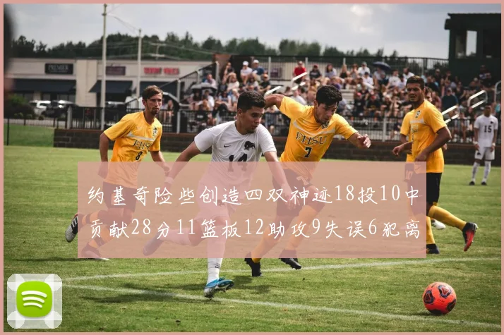约基奇险些创造四双神迹18投10中贡献28分11篮板12助攻9失误6犯离场
