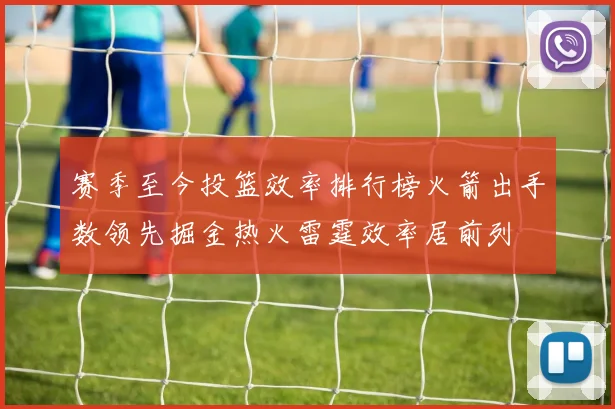 赛季至今投篮效率排行榜火箭出手数领先掘金热火雷霆效率居前列