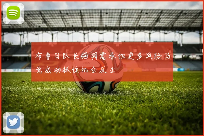 布鲁日队长强调需承担更多风险马竞成功抓住机会反击