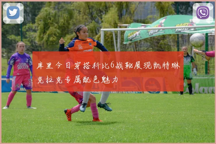 库里今日穿搭科比6战靴展现凯特琳克拉克专属配色魅力