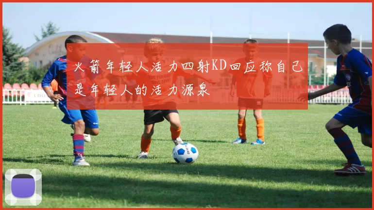 火箭年轻人活力四射KD回应称自己是年轻人的活力源泉
