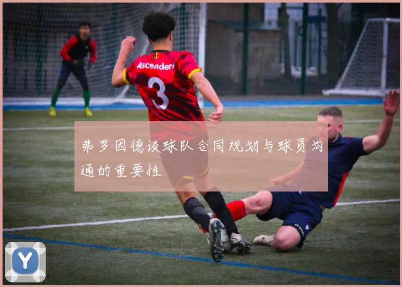 弗罗因德谈球队合同规划与球员沟通的重要性