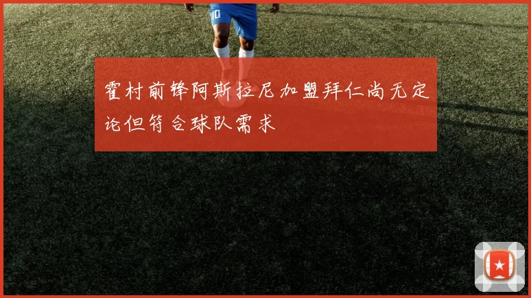 霍村前锋阿斯拉尼加盟拜仁尚无定论但符合球队需求