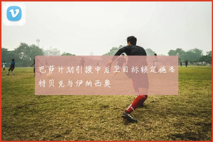 巴萨计划引援中后卫目标锁定施洛特贝克与伊纳西奥