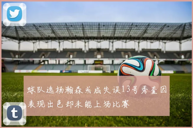 球队选杨瀚森或成失误13号秀奎因表现出色却未能上场比赛