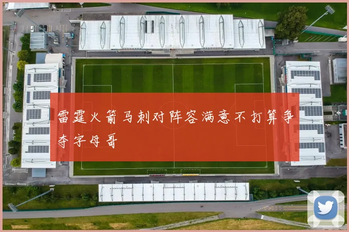 雷霆火箭马刺对阵容满意不打算争夺字母哥