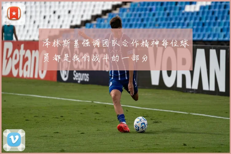 泽林斯基强调团队合作精神每位球员都是我们战斗的一部分