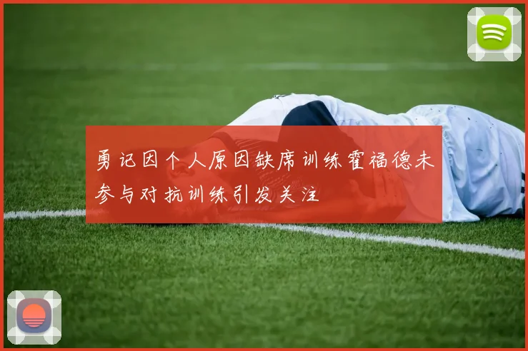 勇记因个人原因缺席训练霍福德未参与对抗训练引发关注